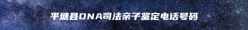 平塘县DNA司法亲子鉴定电话号码