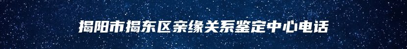 揭阳市揭东区亲缘关系鉴定中心电话