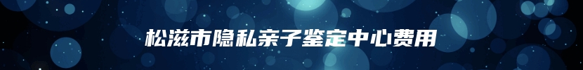 松滋市隐私亲子鉴定中心费用