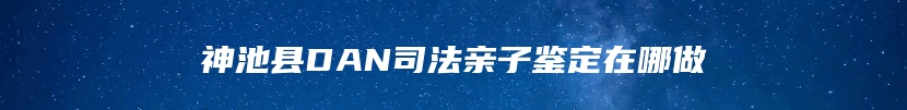 神池县DAN司法亲子鉴定在哪做