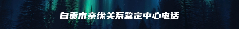 自贡市亲缘关系鉴定中心电话