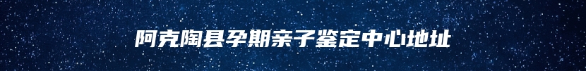 阿克陶县孕期亲子鉴定中心地址