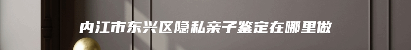 内江市东兴区隐私亲子鉴定在哪里做