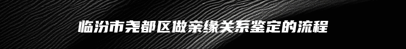 临汾市尧都区做亲缘关系鉴定的流程