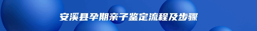 安溪县孕期亲子鉴定流程及步骤