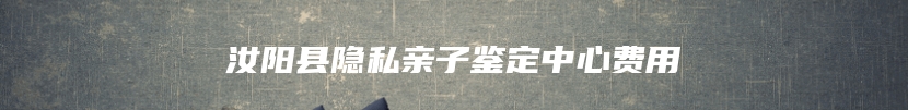 汝阳县隐私亲子鉴定中心费用