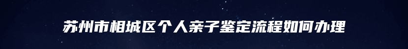 苏州市相城区个人亲子鉴定流程如何办理