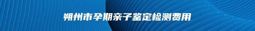 朔州市孕期亲子鉴定检测费用