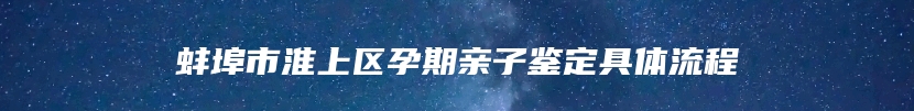 蚌埠市淮上区孕期亲子鉴定具体流程