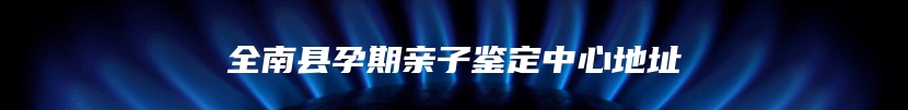 全南县孕期亲子鉴定中心地址