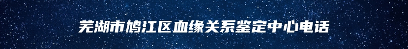 芜湖市鸠江区血缘关系鉴定中心电话