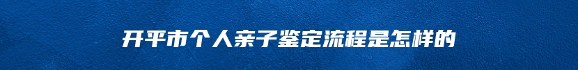 开平市个人亲子鉴定流程是怎样的