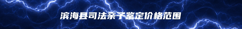 滨海县司法亲子鉴定价格范围