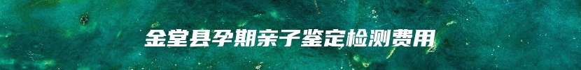 金堂县孕期亲子鉴定检测费用