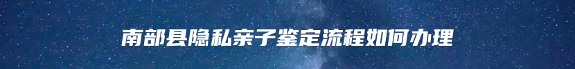 南部县隐私亲子鉴定流程如何办理