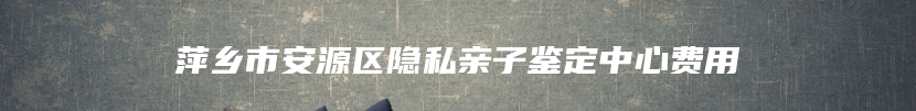 萍乡市安源区隐私亲子鉴定中心费用