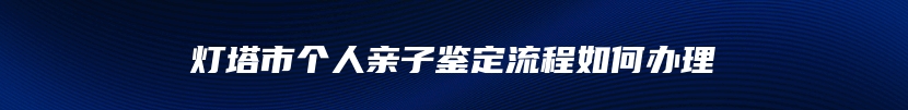 灯塔市个人亲子鉴定流程如何办理