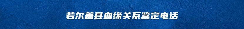 若尔盖县血缘关系鉴定电话