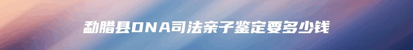 勐腊县DNA司法亲子鉴定要多少钱