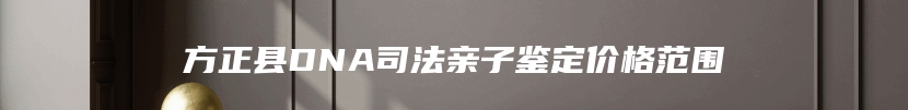 方正县DNA司法亲子鉴定价格范围