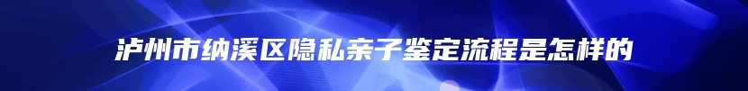 泸州市纳溪区隐私亲子鉴定流程是怎样的