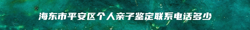 海东市平安区个人亲子鉴定联系电话多少