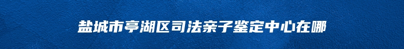 盐城市亭湖区司法亲子鉴定中心在哪