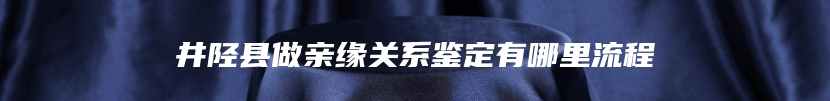 井陉县做亲缘关系鉴定有哪里流程