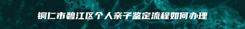 铜仁市碧江区个人亲子鉴定流程如何办理