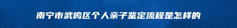 南宁市武鸣区个人亲子鉴定流程是怎样的