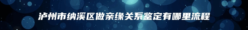 泸州市纳溪区做亲缘关系鉴定有哪里流程