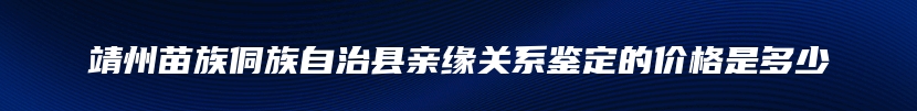 靖州苗族侗族自治县亲缘关系鉴定的价格是多少