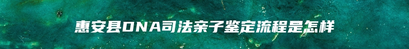 惠安县DNA司法亲子鉴定流程是怎样