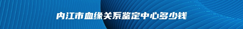 内江市血缘关系鉴定中心多少钱