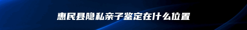 惠民县隐私亲子鉴定在什么位置