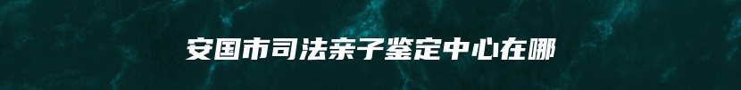 安国市司法亲子鉴定中心在哪