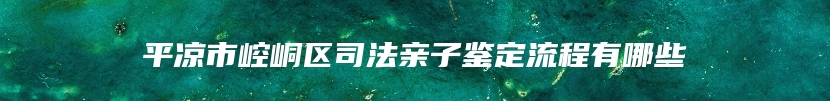 平凉市崆峒区司法亲子鉴定流程有哪些