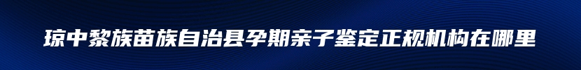 琼中黎族苗族自治县孕期亲子鉴定正规机构在哪里