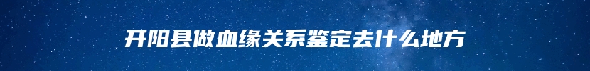 开阳县做血缘关系鉴定去什么地方