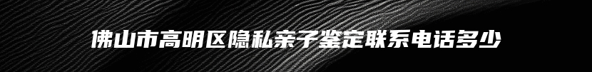 佛山市高明区隐私亲子鉴定联系电话多少