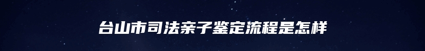 台山市司法亲子鉴定流程是怎样
