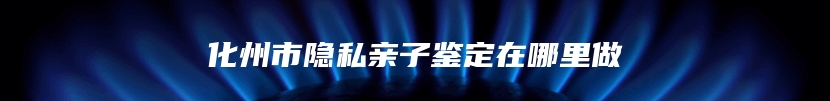 化州市隐私亲子鉴定在哪里做