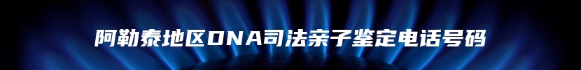 阿勒泰地区DNA司法亲子鉴定电话号码
