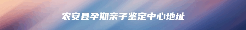 农安县孕期亲子鉴定中心地址