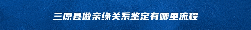 三原县做亲缘关系鉴定有哪里流程