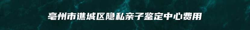 亳州市谯城区隐私亲子鉴定中心费用