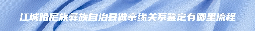 江城哈尼族彝族自治县做亲缘关系鉴定有哪里流程