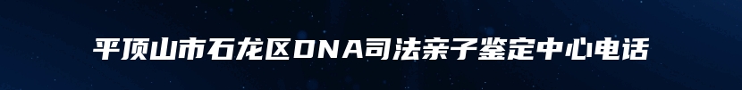 平顶山市石龙区DNA司法亲子鉴定中心电话