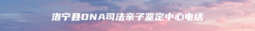 洛宁县DNA司法亲子鉴定中心电话