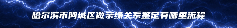 哈尔滨市阿城区做亲缘关系鉴定有哪里流程